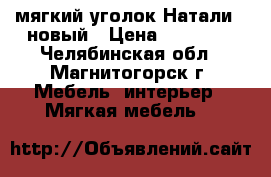 мягкий уголок Натали-2.новый › Цена ­ 18 400 - Челябинская обл., Магнитогорск г. Мебель, интерьер » Мягкая мебель   